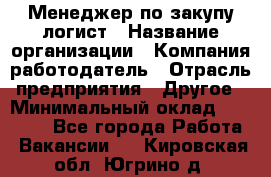 Менеджер по закупу-логист › Название организации ­ Компания-работодатель › Отрасль предприятия ­ Другое › Минимальный оклад ­ 20 000 - Все города Работа » Вакансии   . Кировская обл.,Югрино д.